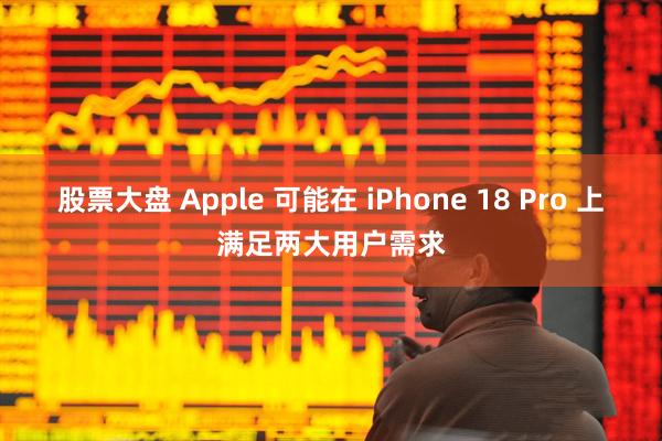 股票大盘 Apple 可能在 iPhone 18 Pro 上满足两大用户需求