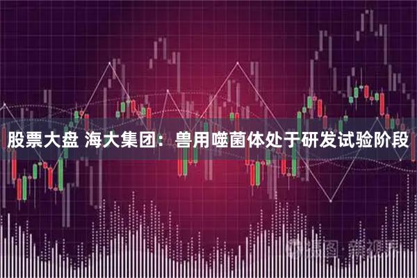 股票大盘 海大集团：兽用噬菌体处于研发试验阶段