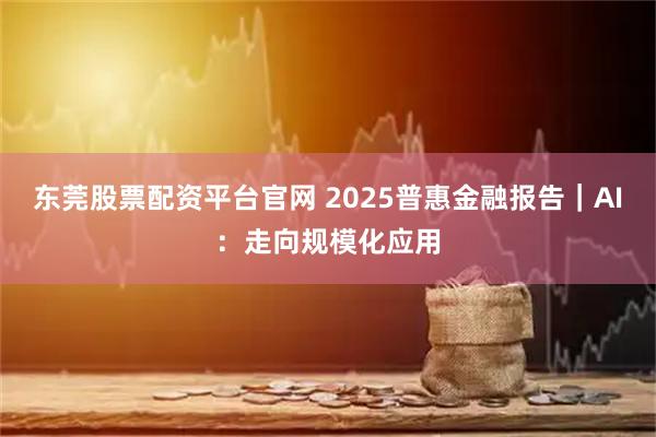 东莞股票配资平台官网 2025普惠金融报告｜AI：走向规模化应用