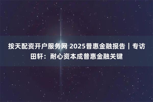 按天配资开户服务网 2025普惠金融报告|专访田轩:耐心资本成普惠金融关键