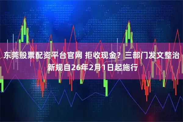 东莞股票配资平台官网 拒收现金？三部门发文整治 新规自26年2月1日起施行