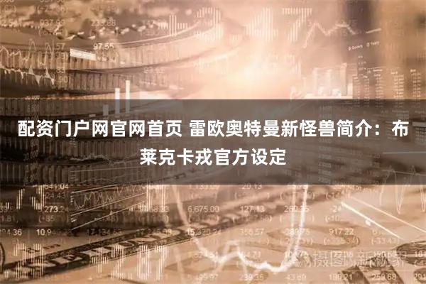 配资门户网官网首页 雷欧奥特曼新怪兽简介：布莱克卡戎官方设定