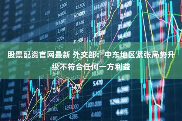 股票配资官网最新 外交部：中东地区紧张局势升级不符合任何一方利益