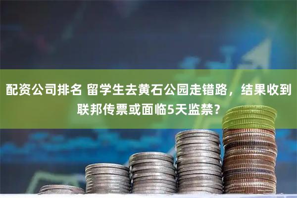 配资公司排名 留学生去黄石公园走错路，结果收到联邦传票或面临5天监禁？