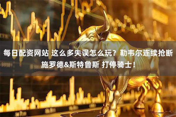 每日配资网站 这么多失误怎么玩？勒韦尔连续抢断施罗德&斯特鲁斯 打停骑士！