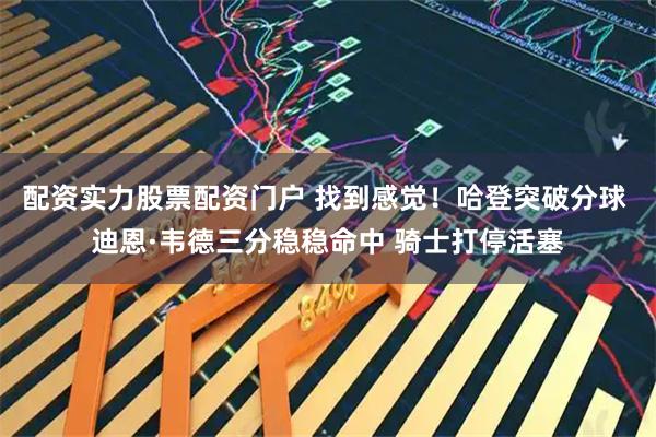 配资实力股票配资门户 找到感觉！哈登突破分球 迪恩·韦德三分稳稳命中 骑士打停活塞