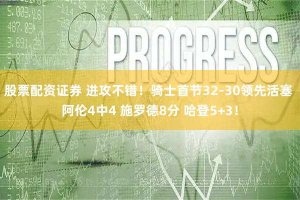 股票配资证券 进攻不错！骑士首节32-30领先活塞 阿伦4中4 施罗德8分 哈登5+3！