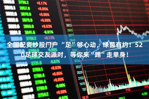 全国配资炒股门户 “足”够心动，绿茵有约！520足球交友派对，等你来“踢”走单身！