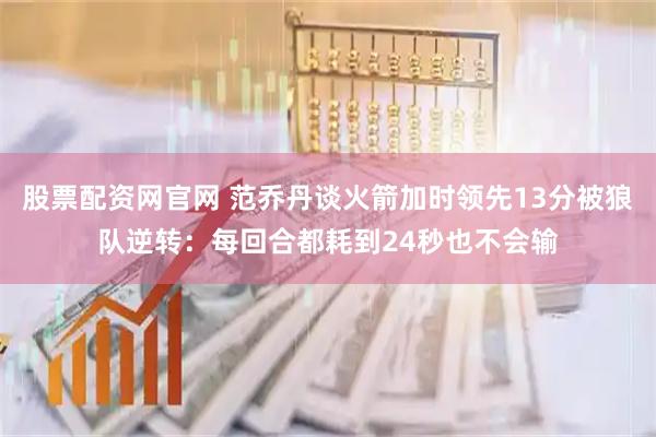 股票配资网官网 范乔丹谈火箭加时领先13分被狼队逆转：每回合都耗到24秒也不会输