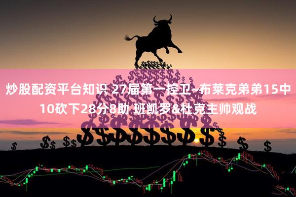 炒股配资平台知识 27届第一控卫~布莱克弟弟15中10砍下28分8助 班凯罗&杜克主帅观战