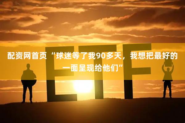 配资网首页 “球迷等了我90多天，我想把最好的一面呈现给他们”