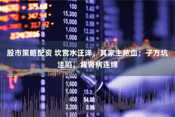 股市策略配资 坎宫水汪洋，其家主脓血；子方坑洼陷，背肾病连绵
