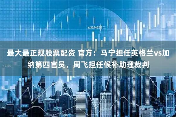 最大最正规股票配资 官方：马宁担任英格兰vs加纳第四官员，周飞担任候补助理裁判