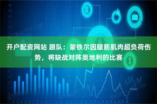 开户配资网站 跟队：蒙铁尔因腿筋肌肉超负荷伤势，将缺战对阵奥地利的比赛