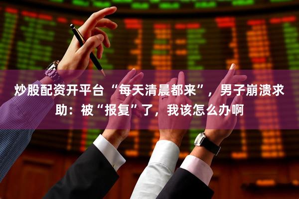 炒股配资开平台 “每天清晨都来”，男子崩溃求助：被“报复”了，我该怎么办啊