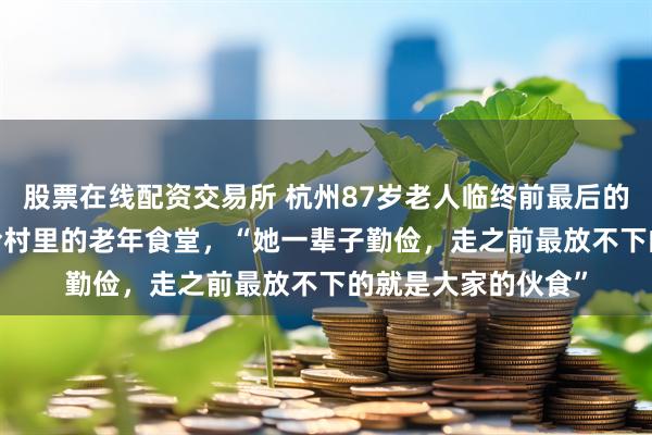 股票在线配资交易所 杭州87岁老人临终前最后的心愿，捐5000元给村里的老年食堂，“她一辈子勤俭，走之前最放不下的就是大家的伙食”