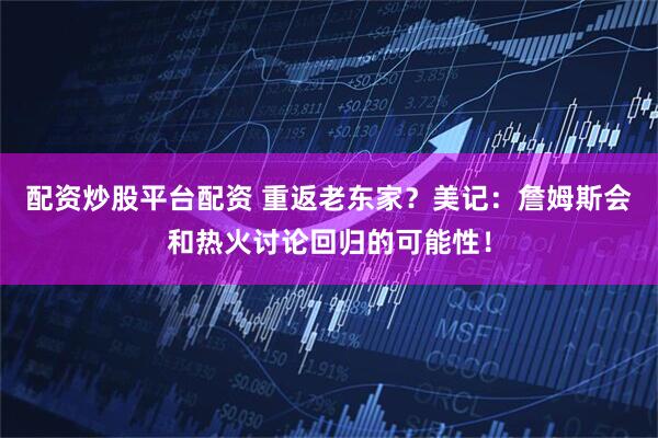 配资炒股平台配资 重返老东家？美记：詹姆斯会和热火讨论回归的可能性！