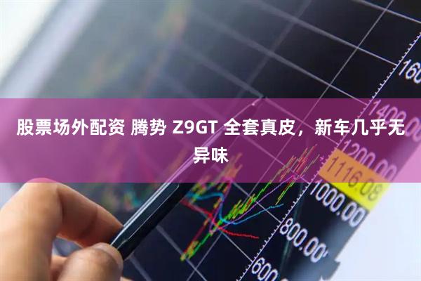 股票场外配资 腾势 Z9GT 全套真皮，新车几乎无异味