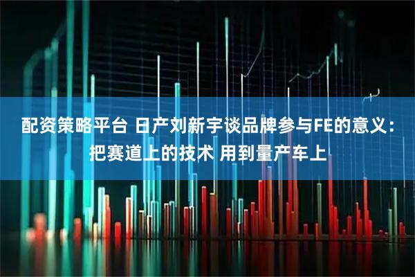 配资策略平台 日产刘新宇谈品牌参与FE的意义：把赛道上的技术 用到量产车上
