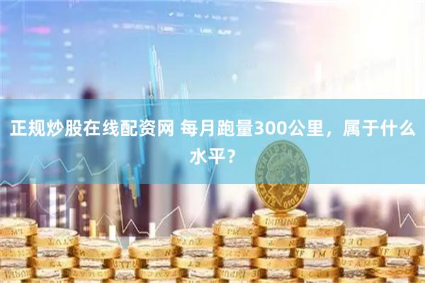 正规炒股在线配资网 每月跑量300公里，属于什么水平？