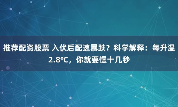 推荐配资股票 入伏后配速暴跌?科学解释:每升温2.8℃,你就要慢十几秒