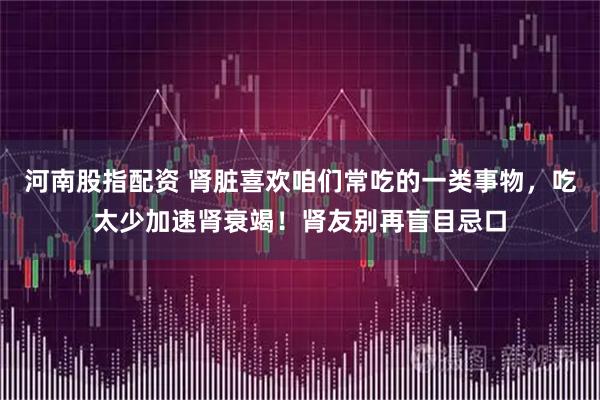 河南股指配资 肾脏喜欢咱们常吃的一类事物，吃太少加速肾衰竭！肾友别再盲目忌口