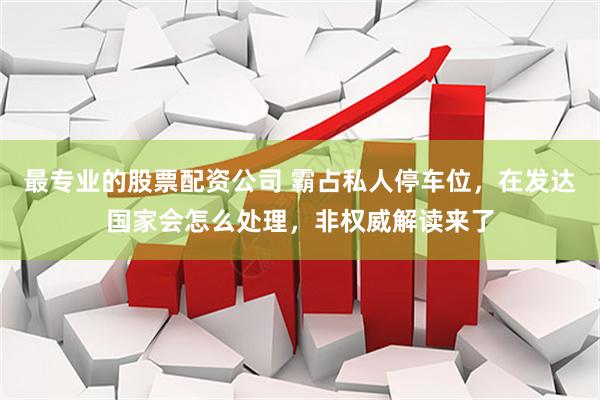 最专业的股票配资公司 霸占私人停车位，在发达国家会怎么处理，非权威解读来了