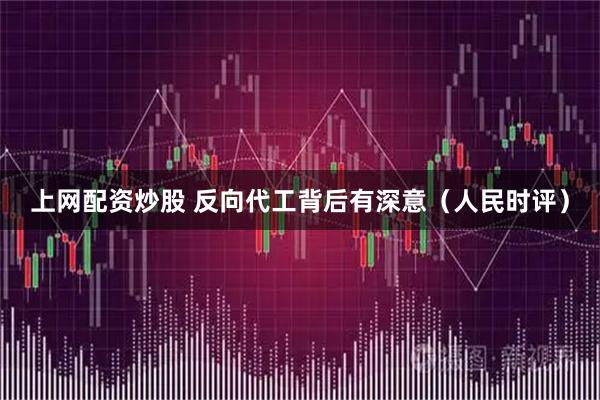 上网配资炒股 反向代工背后有深意（人民时评）