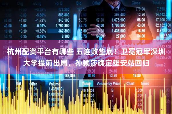 杭州配资平台有哪些 五连败垫底！卫冕冠军深圳大学提前出局，孙颖莎确定雄安站回归
