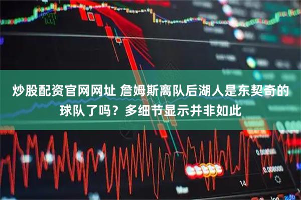 炒股配资官网网址 詹姆斯离队后湖人是东契奇的球队了吗？多细节显示并非如此