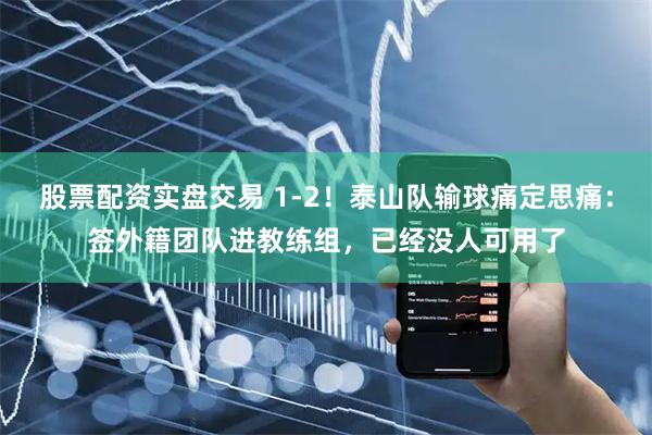 股票配资实盘交易 1-2！泰山队输球痛定思痛：签外籍团队进教练组，已经没人可用了