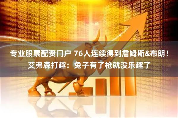 专业股票配资门户 76人连续得到詹姆斯&布朗！艾弗森打趣：兔子有了枪就没乐趣了
