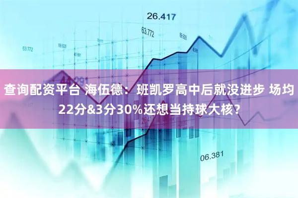 查询配资平台 海伍德：班凯罗高中后就没进步 场均22分&3分30%还想当持球大核？