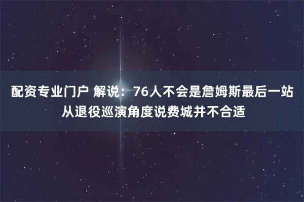 配资专业门户 解说：76人不会是詹姆斯最后一站 从退役巡演角度说费城并不合适