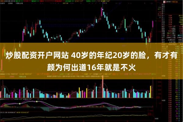 炒股配资开户网站 40岁的年纪20岁的脸，有才有颜为何出道16年就是不火