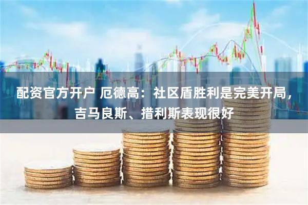 配资官方开户 厄德高：社区盾胜利是完美开局，吉马良斯、措利斯表现很好