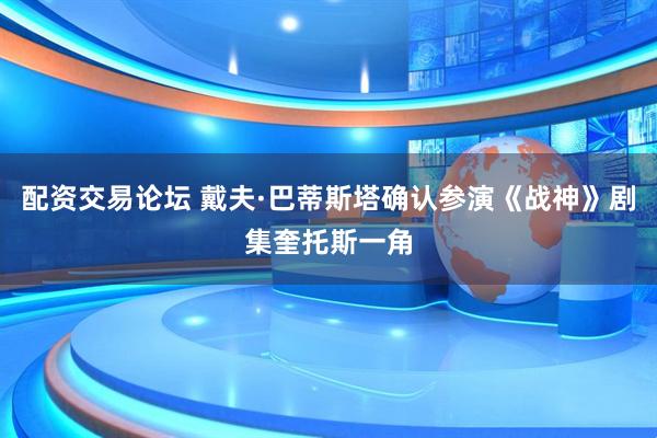 配资交易论坛 戴夫·巴蒂斯塔确认参演《战神》剧集奎托斯一角