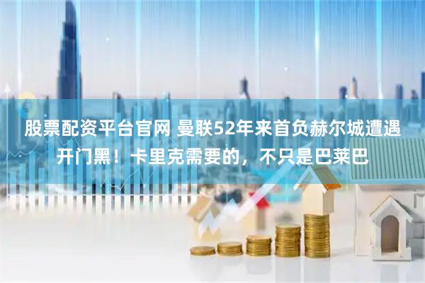 股票配资平台官网 曼联52年来首负赫尔城遭遇开门黑！卡里克需要的，不只是巴莱巴