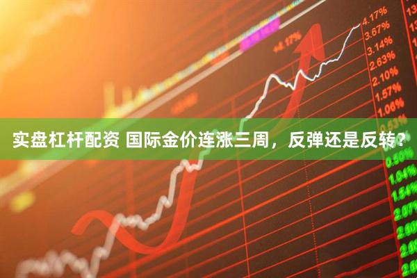 实盘杠杆配资 国际金价连涨三周，反弹还是反转？