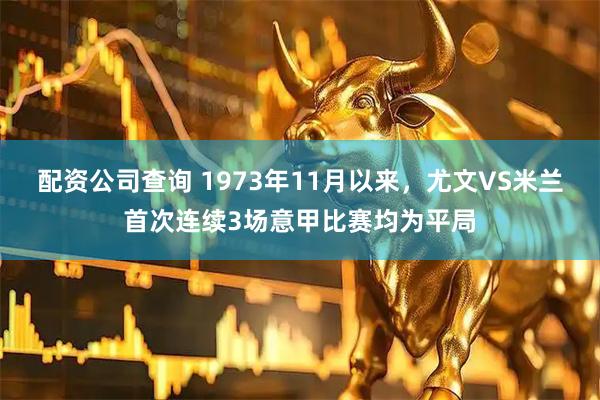 配资公司查询 1973年11月以来，尤文VS米兰首次连续3场意甲比赛均为平局