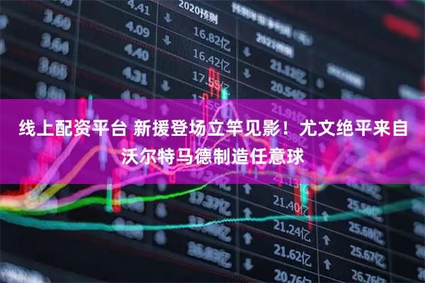 线上配资平台 新援登场立竿见影！尤文绝平来自沃尔特马德制造任意球