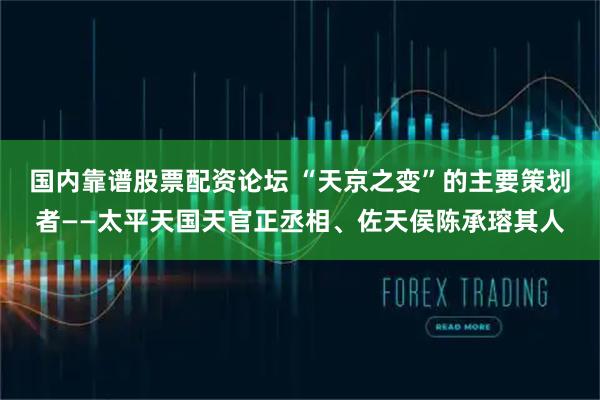国内靠谱股票配资论坛 “天京之变”的主要策划者——太平天国天官正丞相、佐天侯陈承瑢其人