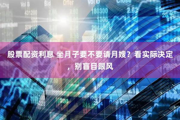 股票配资利息 坐月子要不要请月嫂？看实际决定，别盲目跟风