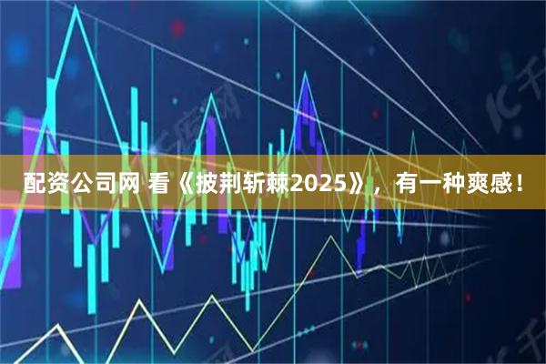 配资公司网 看《披荆斩棘2025》，有一种爽感！