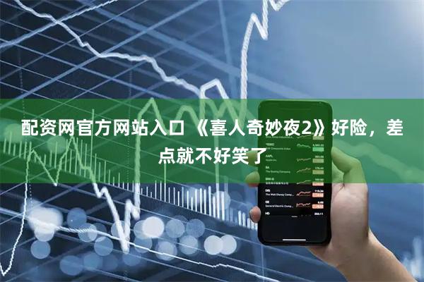 配资网官方网站入口 《喜人奇妙夜2》好险,差点就不好笑了