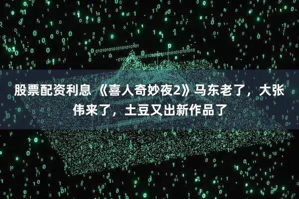 股票配资利息 《喜人奇妙夜2》马东老了，大张伟来了，土豆又出新作品了